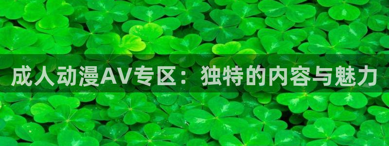 番薯动漫app：成人动漫AV专区：独特的内容与魅力