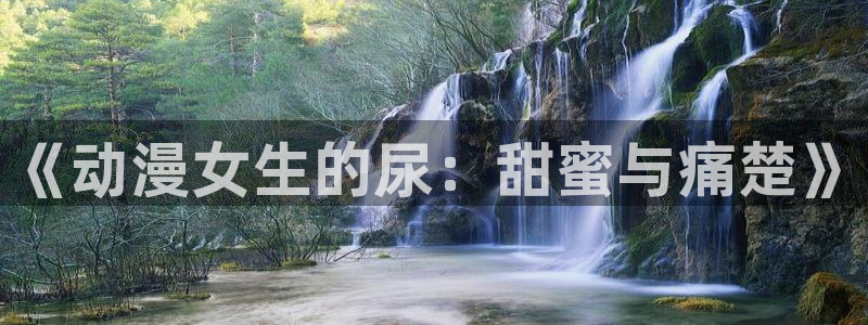 番薯动漫app：《动漫女生的尿：甜蜜与痛楚》
